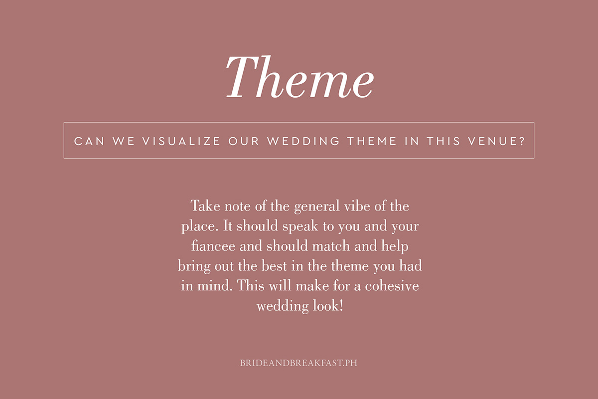 Can we visualize our wedding theme in this venue? Take note of the general vibe of the place. It should speak to you and your fiancé and should match and help bring out the best in the theme you had in mind. This will make for a cohesive wedding look!