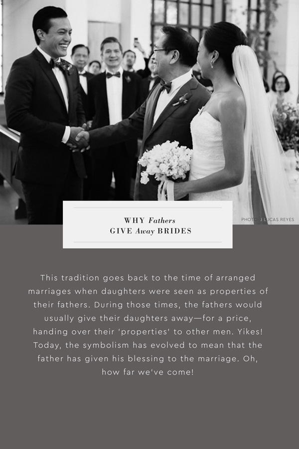 Why do fathers give away the bride? This tradition goes back to the time of arranged marriages when daughters were seen as properties of their fathers. During those times, the fathers would usually give their daughters away—for a price, handing over their 'properties' to other men. Yikes! Today, the symbolism has evolved to mean that the father has given his blessing to the marriage. Oh, how far we've come!