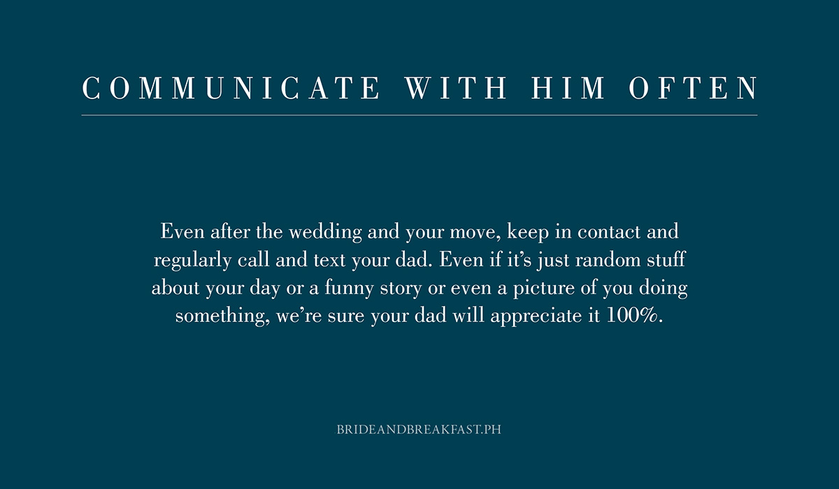5. Communicate with him often. Even after the wedding and your move, keep in contact and regularly call and text your dad. Even if it's just random stuff about your day or a funny story or even a picture of you doing something, we're sure your dad will appreciate it 100%.