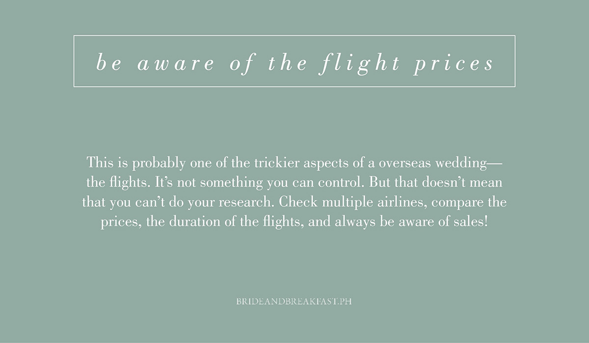 8. Be aware of flight prices. This is probably one of the trickier aspects of an overseas wedding--the flights. It's not something you can control. But that doesn't mean that you can't do your research. Check multiple airlines, compare the prices, the duration of the flights, and always be aware of sales!