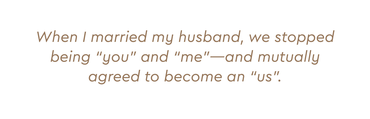 When I married my husband, we stopped being "you" and "me"--and mutually agreed to become an "us".