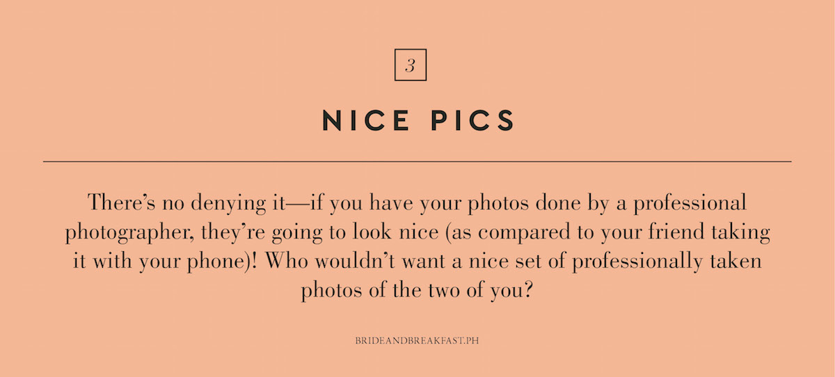 3. Nice pics. There's no denying it--if you have your photos done by a professional photographer, they're going to look nice (as compared to your friend taking it with your phone)! Who wouldn't want a nice set of professionally taken photos of the two of you?