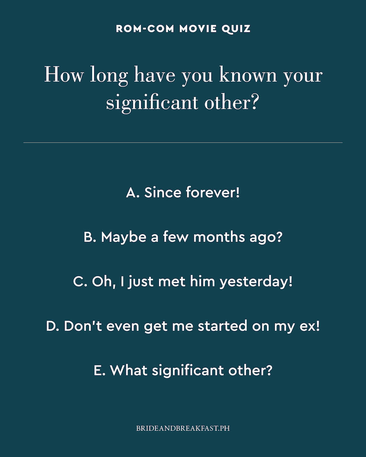 How long have you known your significant other? A. Since forever! B. Maybe a few months ago? C. Oh, I just met him yesterday! D. Don't even get me started on my ex! E. What significant other?