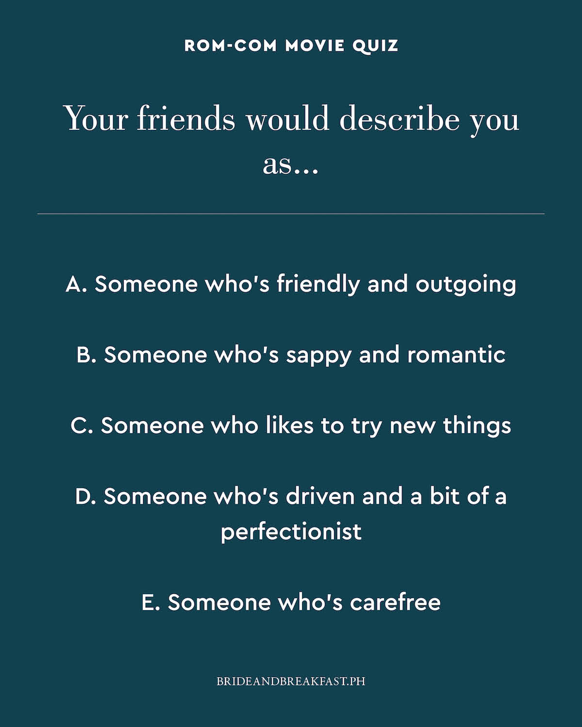 Your friends would describe you as... A. Someone who's friendly and outgoing B. Someone who's sappy and romantic C. Someone who likes to try new things D. Someone who's driven and a bit of a perfectionist E. Someone who's carefree