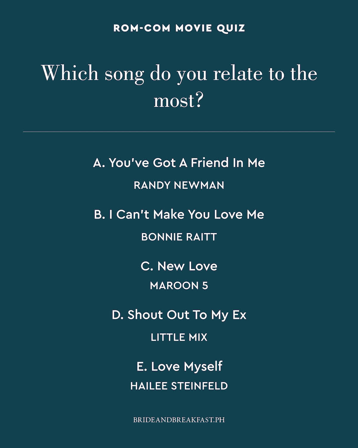 Which song do you relate to the most? A. You've Got A Friend In Me by: Randy Newman B. I Can't Make You Love Me by: Bonnie Raitt C. New Love by: Maroon 5 D. Shout Out To My Ex by: Little Mix E. Love Myself by: Hailee Steinfeld