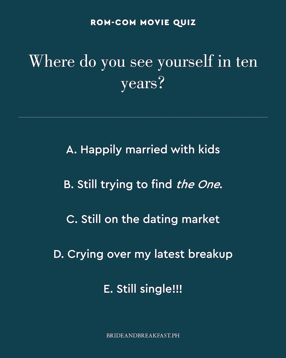Where do you see yourself in ten years? A. Happily married with kids B. Still trying to find the One. C. Still on the dating market D. Crying over my latest breakup E. Still single!!!