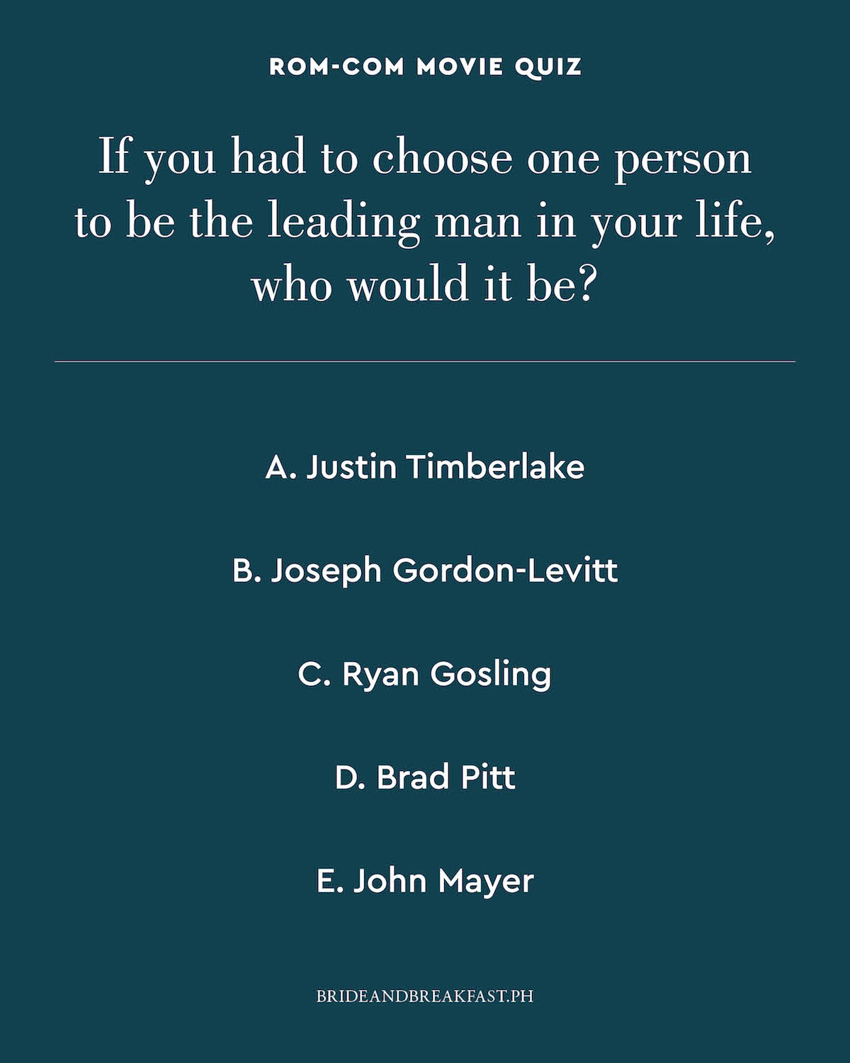 If you had to choose one person to be the leading man in your life, who would it be? A. Justin Timberlake B. Joseph Gordon-Levitt C. Ryan Gosling D. Brad Pitt E. John Mayer