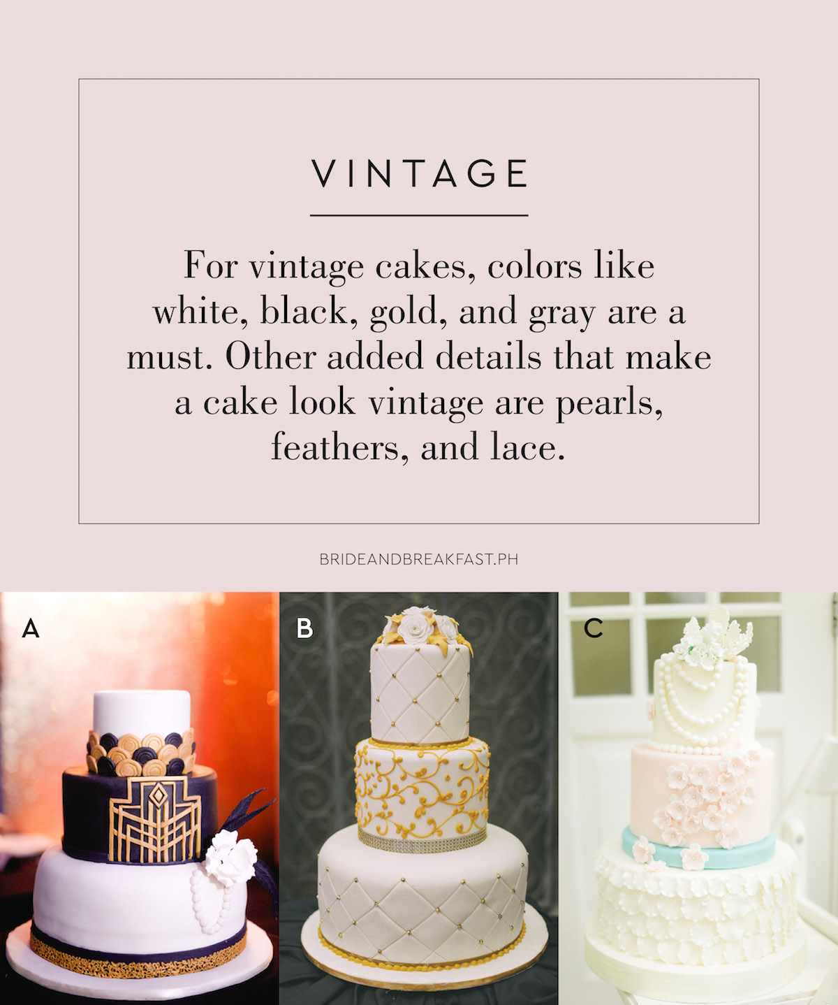 VINTAGE For vintage cakes, colors like white, black, gold, and gray are a must. Other added details that make a cake look vintage are pearls, feathers, and lace.