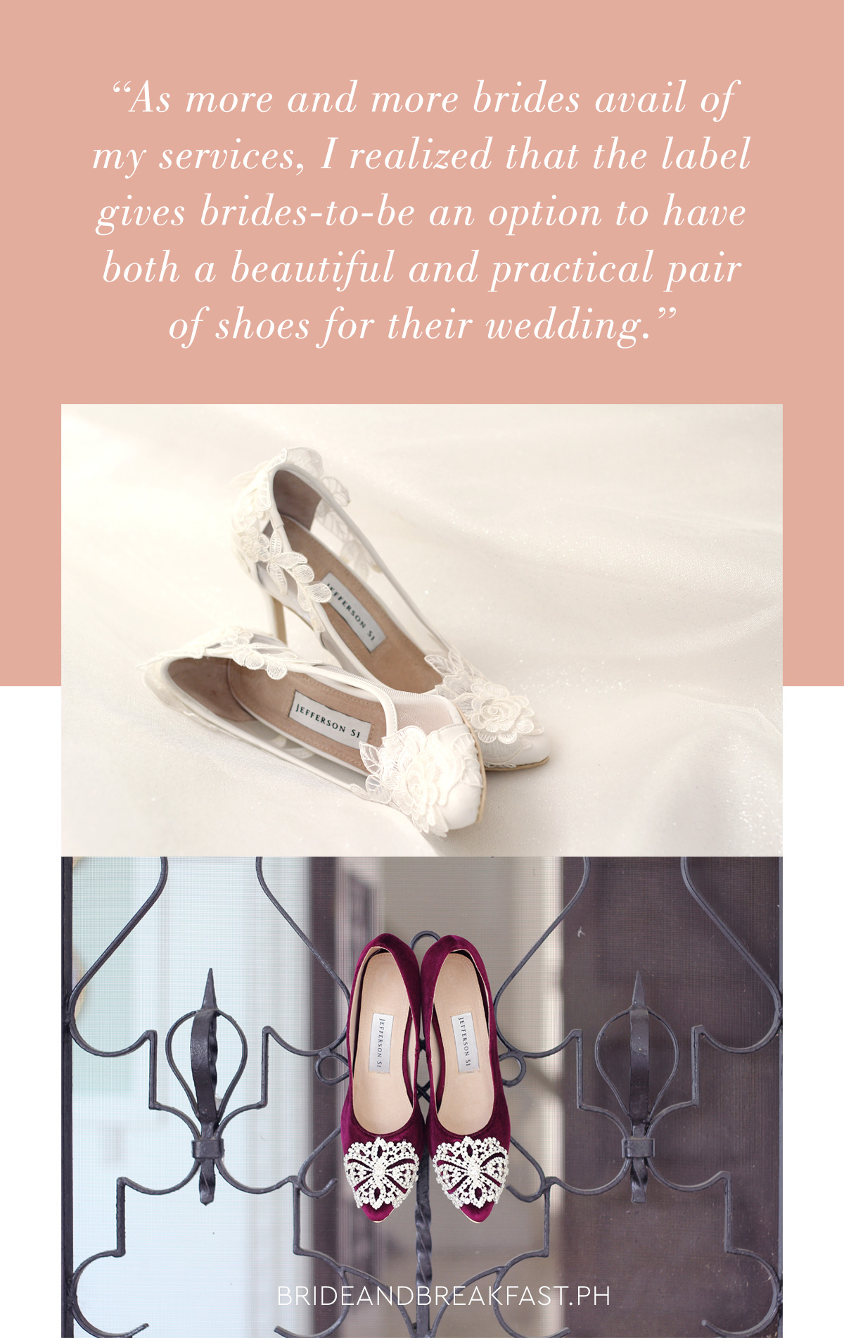 As more and more brides avail of my services, I realized that the label gives brides-to-be an option to have both a beautiful and practical pair of shoes for their wedding.