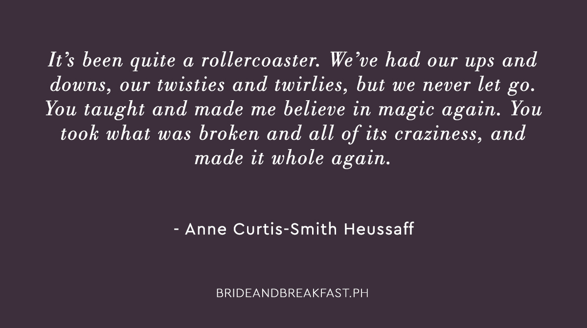 Anne: It’s been quite a rollercoaster. We’ve had our ups and downs, our twisties and twirlies, but we never let go. You taught and made me believe in magic again. You took what was broken and all of its craziness, and made it whole again.