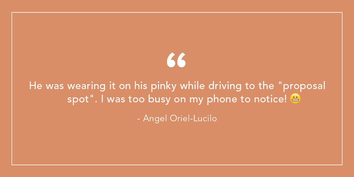 He was wearing it on his pinky while driving to the "proposal spot". I was too busy on my phone to notice! - Angel Oriel-Lucilo