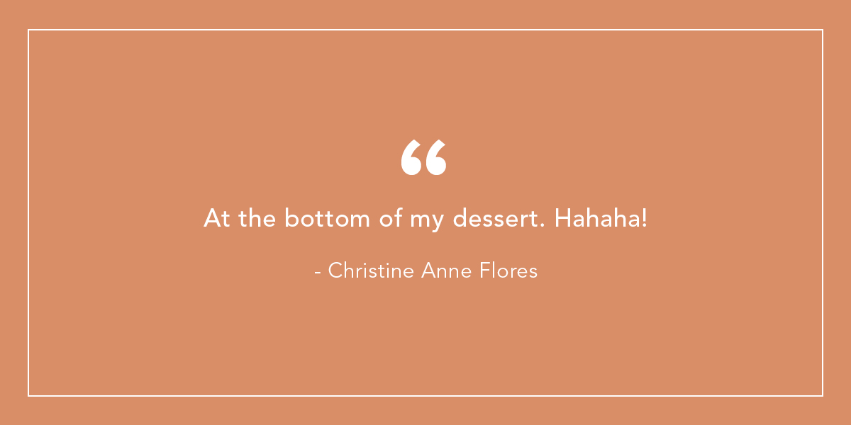 At the bottom of my dessert. Hahaha! - Christine Anne Flores