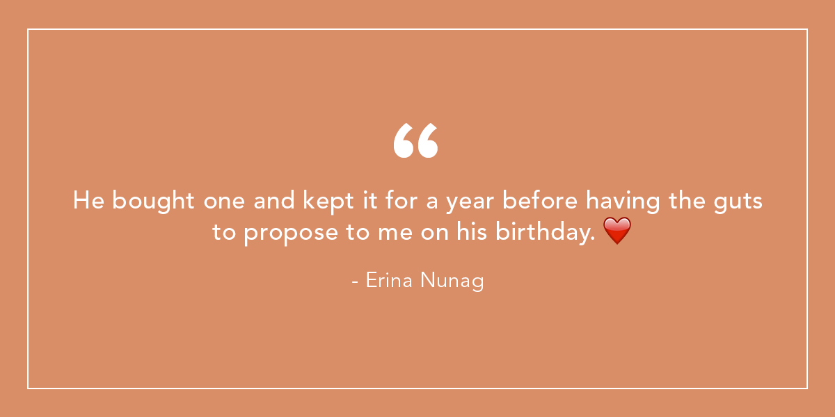 He bought one and kept it for a year before having the guts to propose to me on his birthday. - Erina Nunag