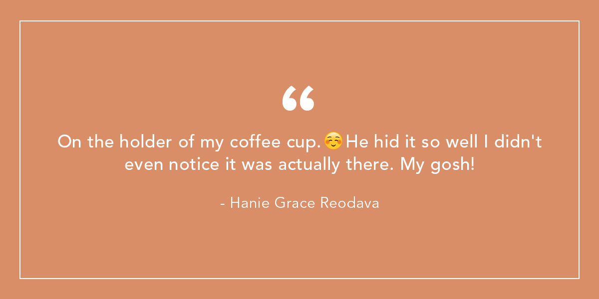 On the holder of my coffee cup. 😊 He hid it so well I didn't even notice it was actually there. My gosh! - Hanie Grace Reodava