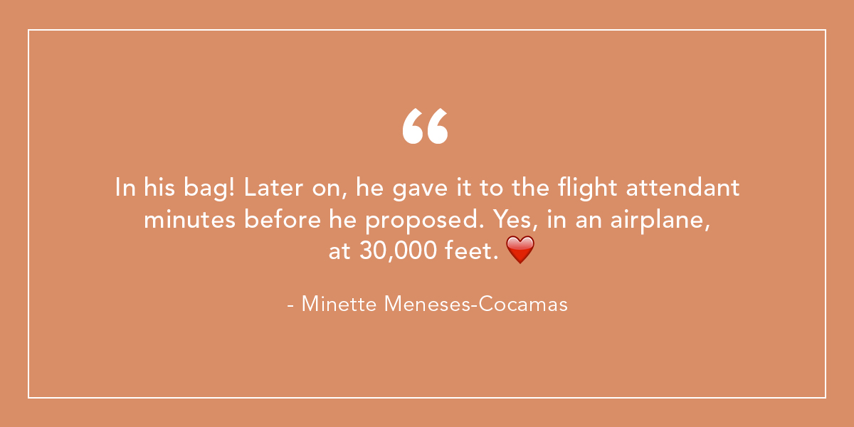In his bag! Later on, he gave it to the flight attendant minutes before he proposed. Yes, in an airplane, at 30,000 feet. - Minette Meneses-Cocamas