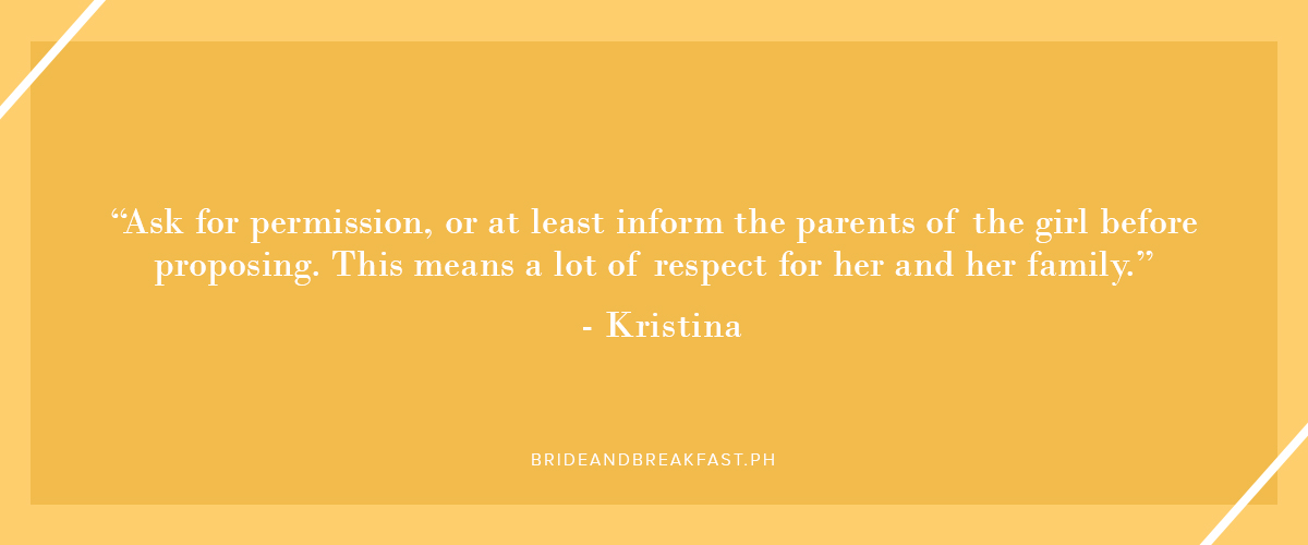 "Ask for permission, or at least inform the parents of the girl before proposing. This shows that you respect her and her family." - Kristina
