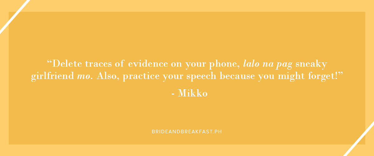 "Delete traces of evidence on your phone, lalo na pag sneaky girlfriend mo. Also, practice your speech because you might forget!" - Mikko