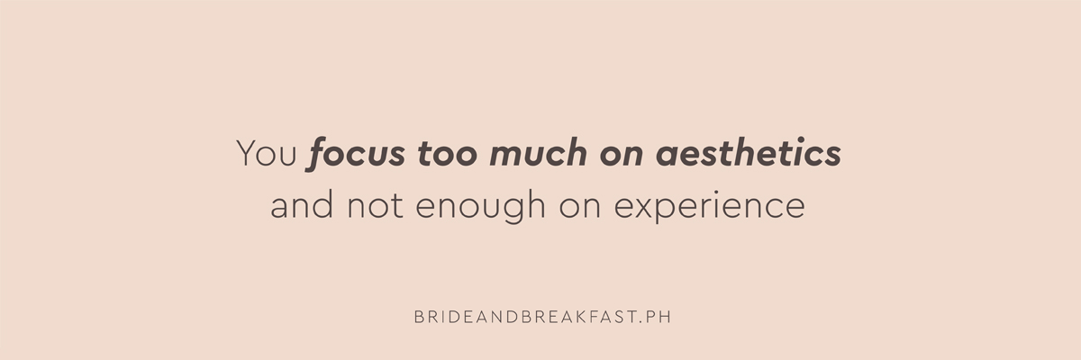 You focus too much on aesthetics and not enough on experience