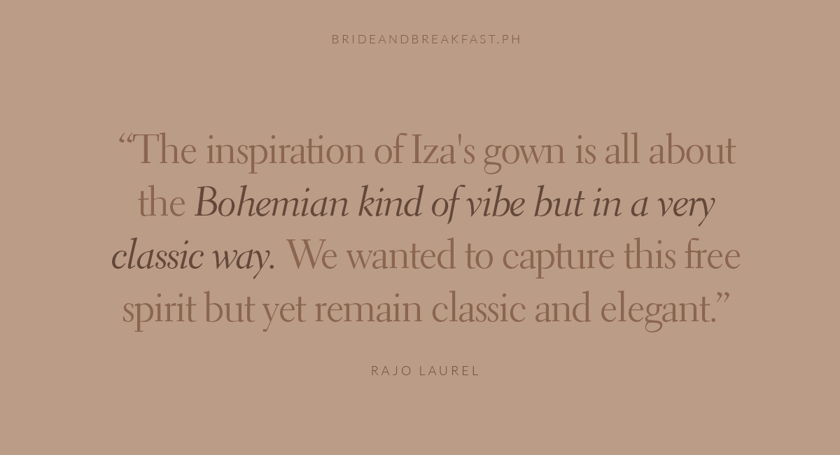 "The inspiration of Iza's gown is all about the Bohemian kind of vibe but in a very classic way. We wanted to capture this free spirit but yet remain classic and elegant."