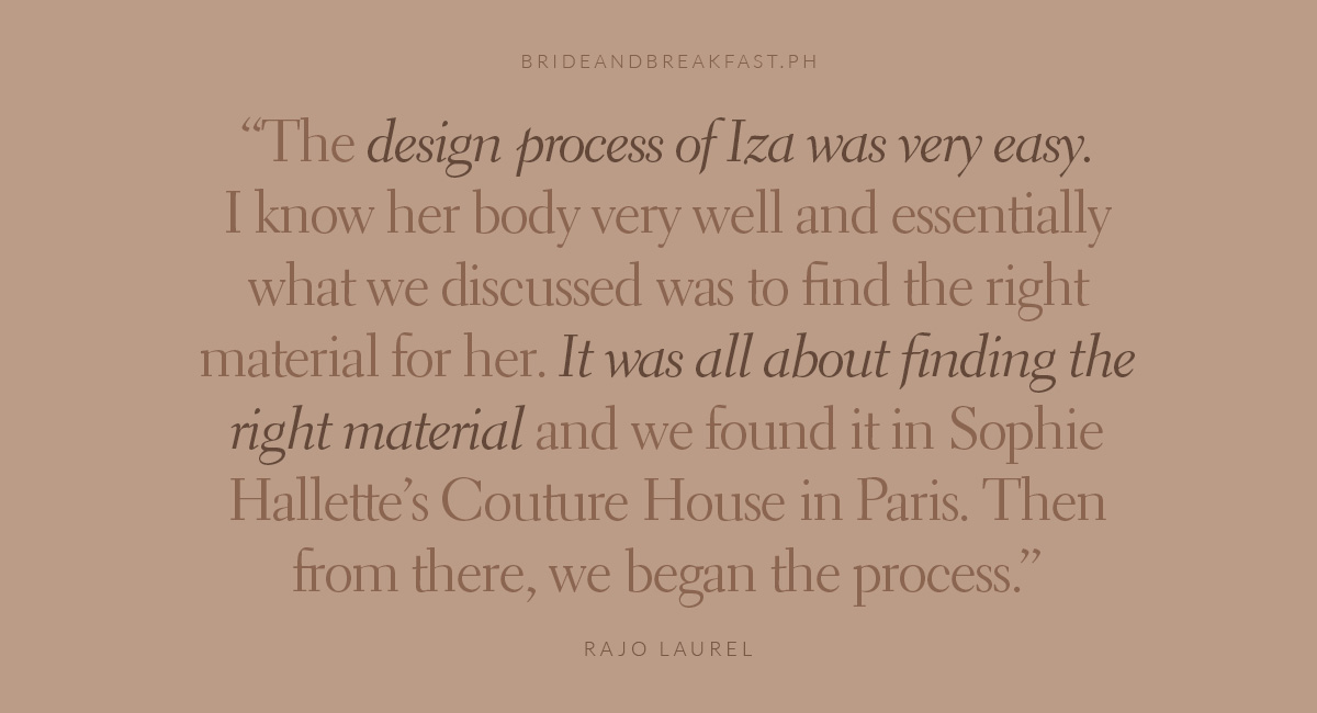 "The design process of Iza was very easy. I know her body very well and essentially what we discussed was to find the right material for her. It was all about finding the right material and we found it in Sophie Hallette's Couture House in Paris. Then from there, we began the process."