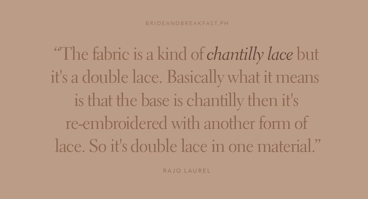 The fabric is a kind of Chantilly lace but it's a double lace. Basically what it means is that the base is chantilly then it's re-embroidered with another form of lace. So it's double lace in one material. Rajo Laurel
