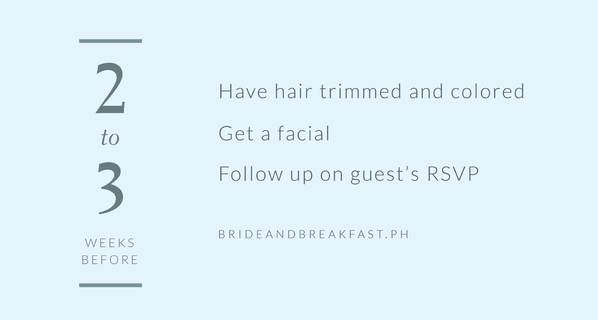 2-3 weeks before Have hair trimmed and colored Get a facial Follow up on guests’ RSVPs