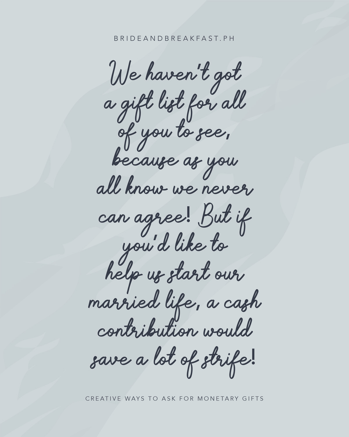 Vi har ikke fått en gaveliste for alle dere å se, fordi som dere alle vet vi aldri kan bli enige! Men hvis du vil hjelpe oss med å starte vårt ekteskap, vil et kontantbidrag spare mye strid!