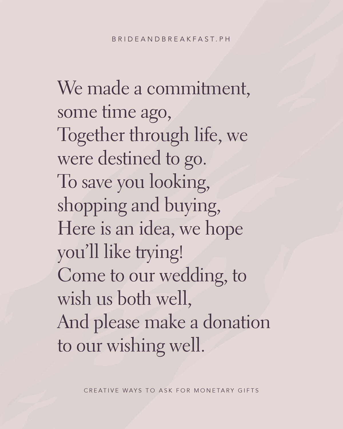 We made a commitment, some time ago, Together through life, we were destined to go. To save you looking, shopping and buying, Here is an idea, we hope you’ll like trying! Come to our wedding, to wish us both well, And please make a donation to our wishing well.