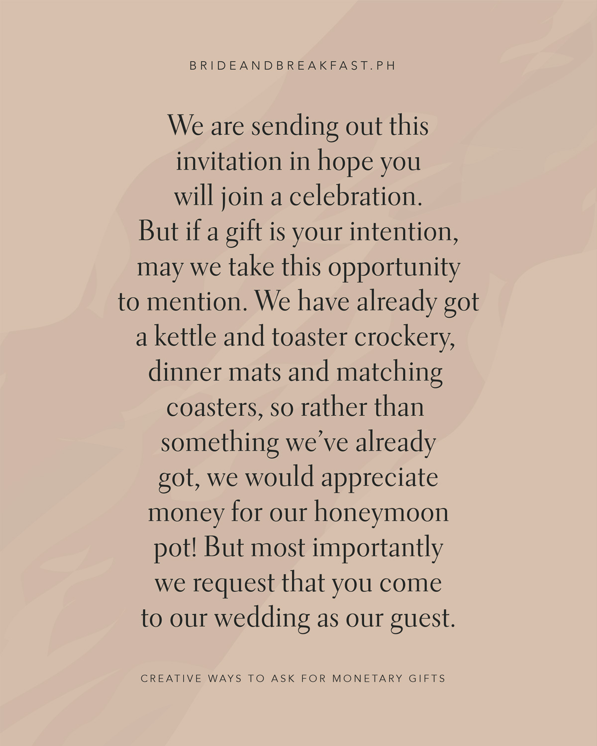 私たちはあなたがお祝いに参加することを願って、この招待状を送信していますが、贈り物があなたの意図であれば、私たちはすでにケトルとトースターの食器、ディナーマットとマッチングコースターを持っている言及するこの機会を取ることができるので、私たちはすでに持っているものではなく、私たちは私たちの新婚旅行の鍋のためのお金をいただければ幸いですが、最も重要なのは、私たちはあなたが私たちのゲストとして私たちの結婚式に来ることを要求します。