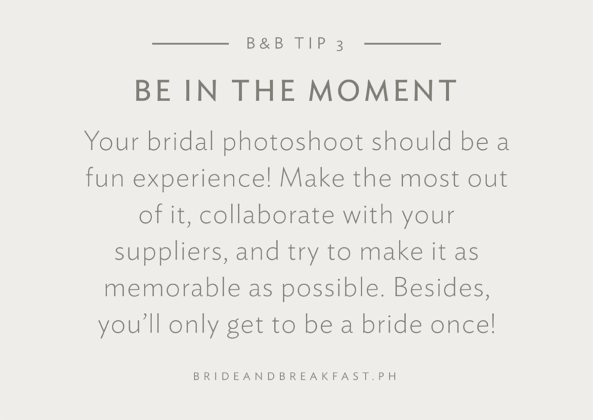 B&B Tip 3: Be in the moment. Your bridal photoshoot should be a fun experience! Make the most out of it, collaborate with your suppliers, and try to make it as memorable as possible. Besides, you’ll only get to be a bride once!