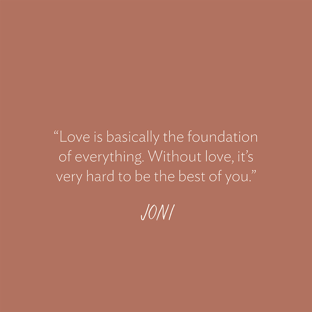 “Love is basically the foundation of everything. Without love, it’s very hard to be the best of you.” - Joni