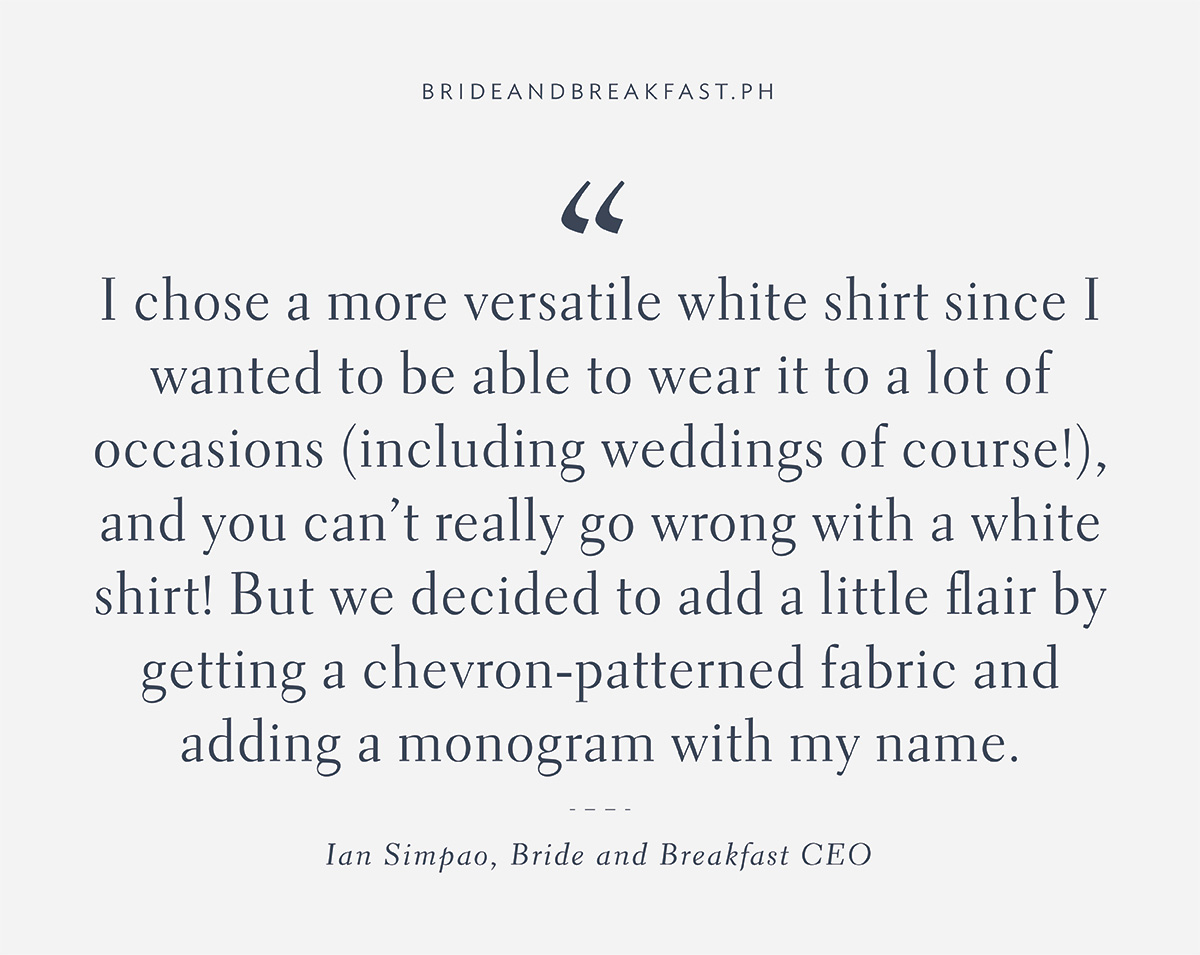 “I chose a more versatile white shirt since I wanted to be able to wear it to a lot of occasions (including weddings of course!), and you can’t really go wrong with a white shirt! But we decided to add a little flair by getting a chevron-patterned fabric and adding a monogram with my name.” Ian Simpao, CEO of Bride and Breakfast"