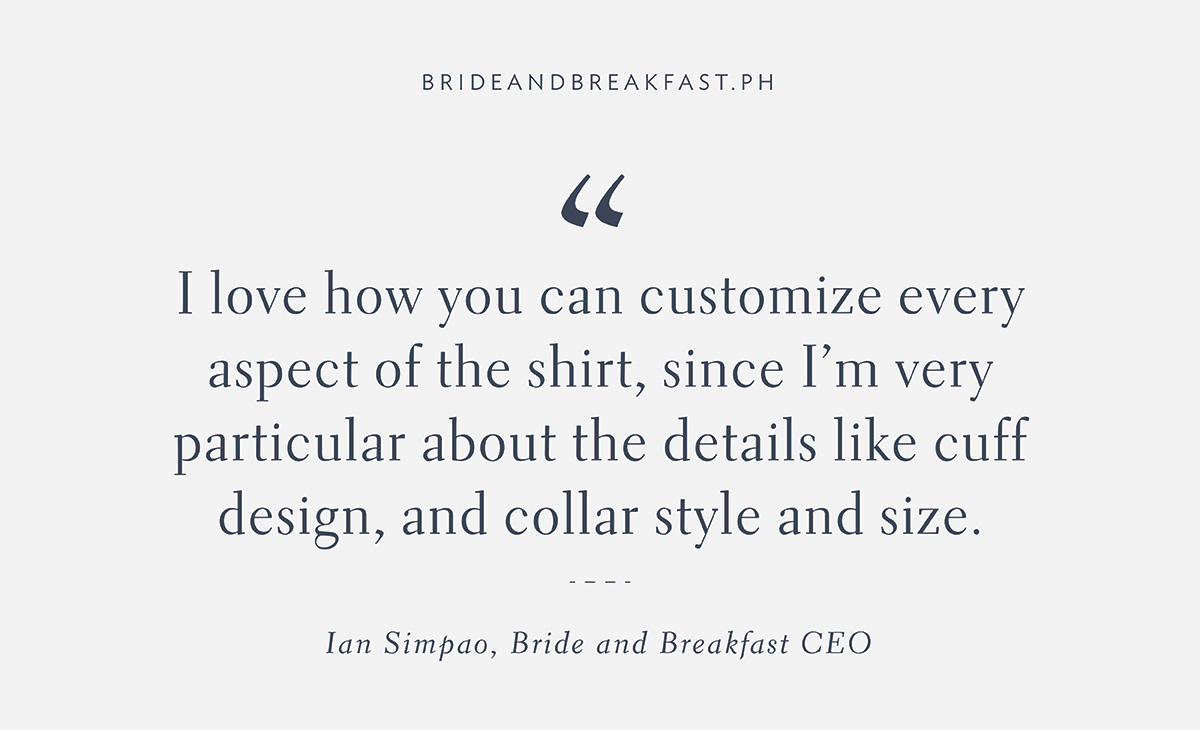 “I love how you can customize every aspect of the shirt, since I’m very particular about the details like cuff design, and collar style and size.” Ian Simpao, CEO of Bride and Breakfast