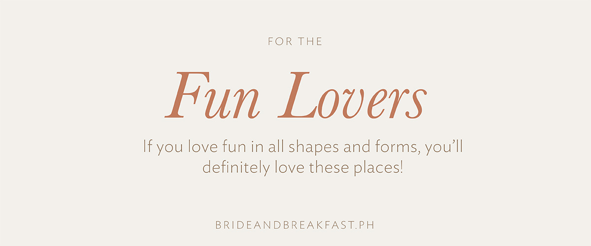 For the Fun Lovers If you love fun in all shapes and forms, you’ll definitely love these places!