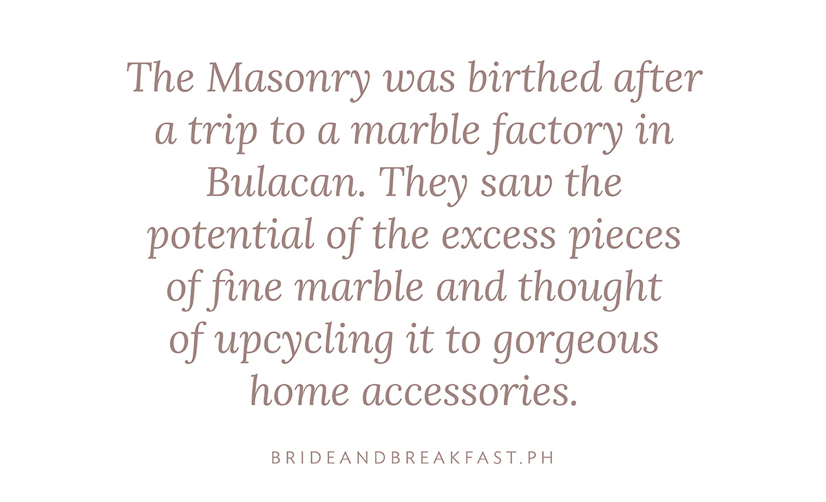 The Masonry was birthed after a trip to a marble factory in Bulacan. They saw the potential of the excess pieces of fine marble and thought of up cycling it to gorgeous home accessories. 