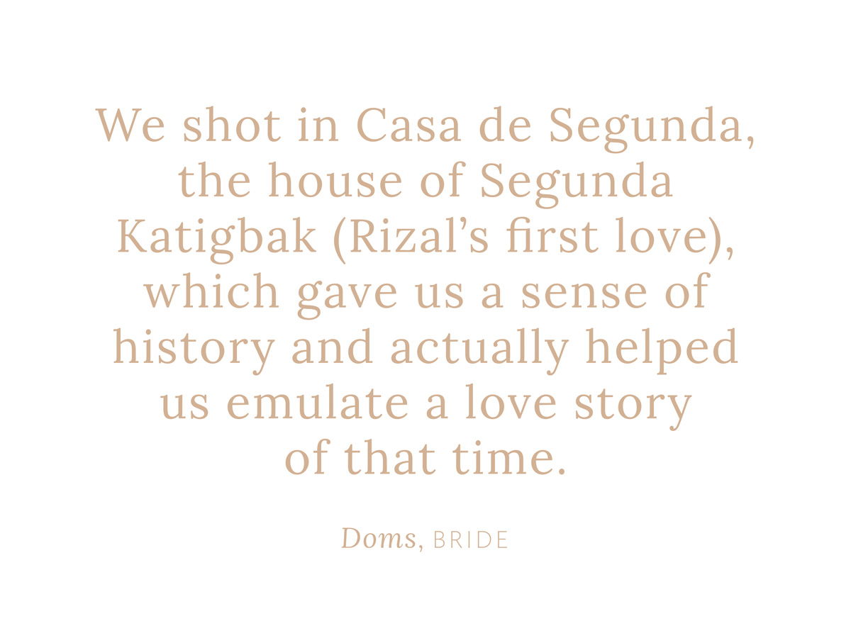 "We shot in Casa de Segunda, the house of Segunda Katigbak (Rizal’s first love), which gave us a sense of history and actually helped us emulate a love story of that time." 