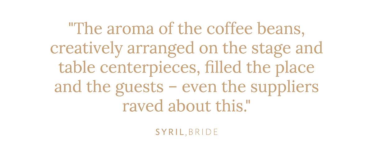 "The aroma of the coffee beans, creatively arranged on the stage and table centerpieces, filled the place and the guests--even the suppliers raved about this." Syril, Bride