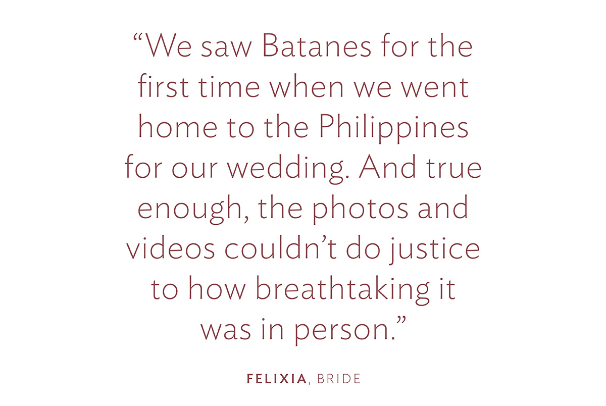 "We saw Batanes for the first time when we went home to the Philippines for our wedding. And true enough, the photos and videos couldn’t do justice to how breathtaking it was in person." Felixia, Bride