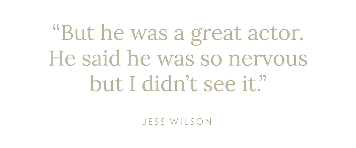 "But he was a great actor. He said he was so nervous but I didn't see it." - Jess Wilson