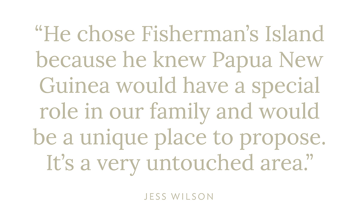 "He chose Fisherman's Island because he knew Papua New Guinea would have a special role in our family and would be a unique place to propose. It's a very untouched area." - Jess Wilson
