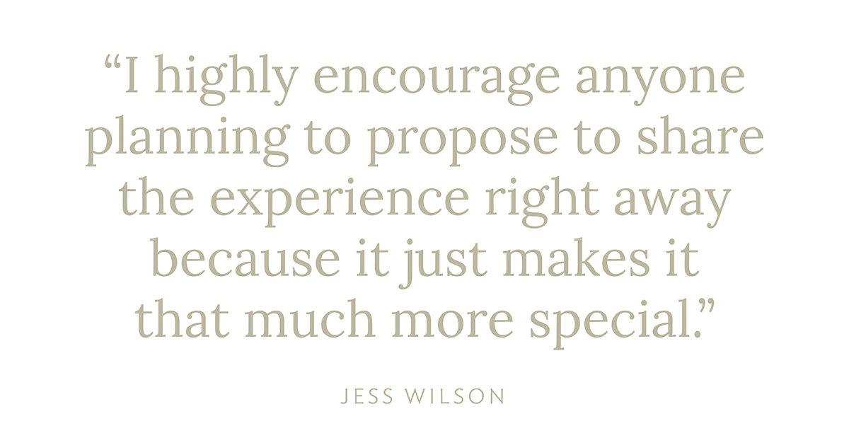 "I highly encourage anyone planning to propose to share the experience right away because it just makes it that much more special." - Jess Wilson