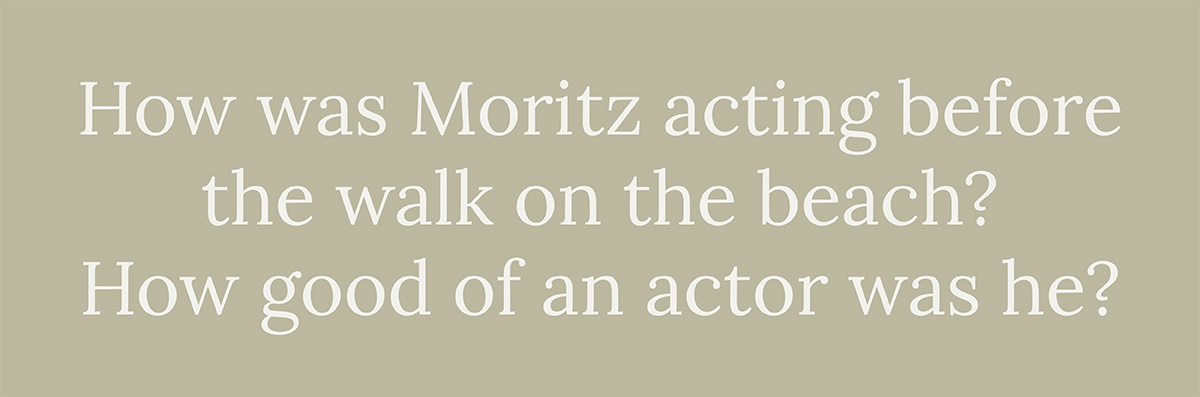 How was Moritz acting before the walk on the beach? How good of an actor was he?