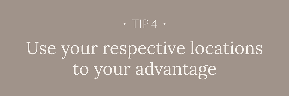 Tip #4: Use your respective locations to your advantage