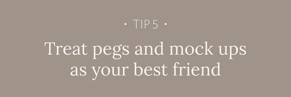 Tip #5: Treat pegs and mock-ups as your best friend