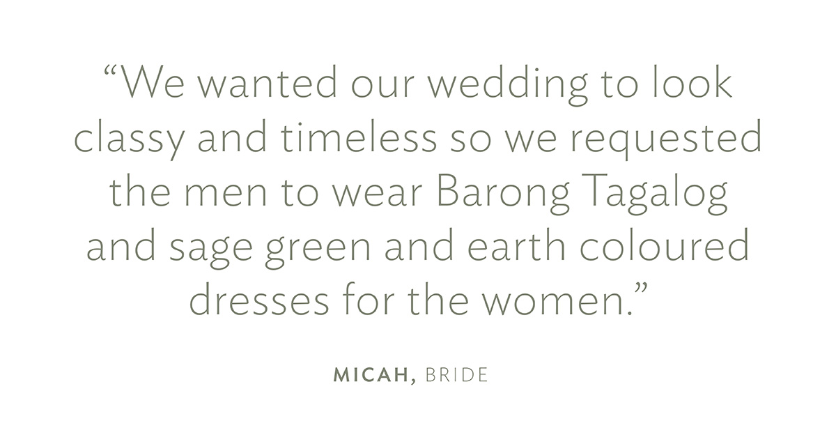 "We wanted our wedding to look classy and timeless so we requested the men to wear Barong Tagalog and sage green and earth coloured dresses for the women." Micah, Bride