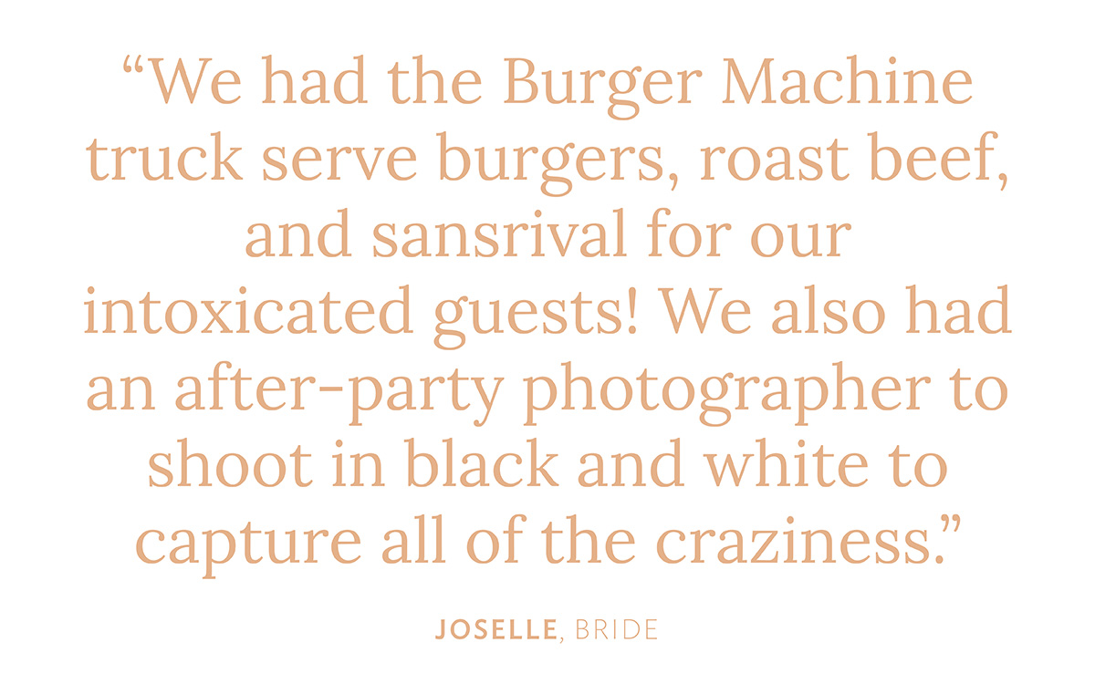 "We had the Burger Machine truck serve burgers, roast beef, and sansrival for our intoxicated guests! We also had an after-party photographer to shoot in black and white to capture all of the craziness."