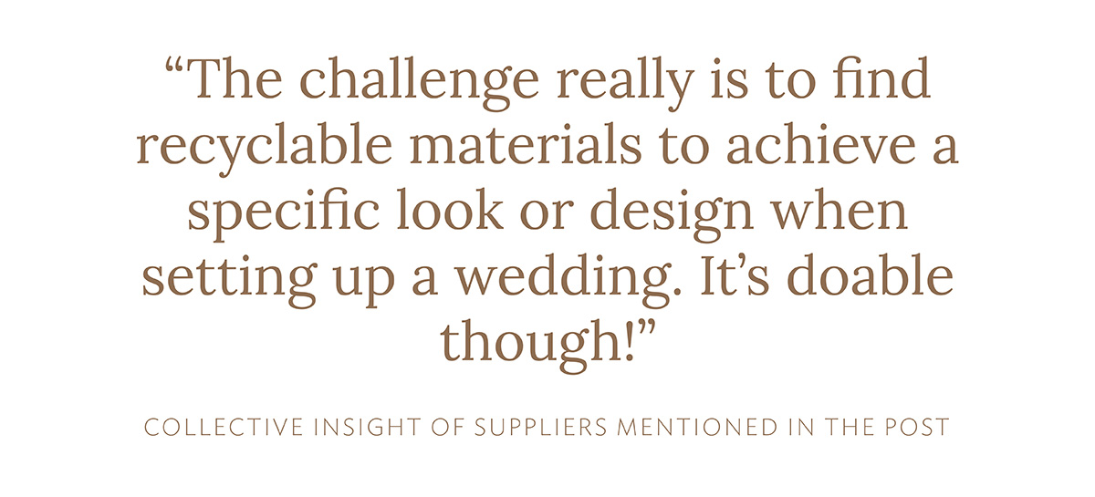 "The challenge really is to find recyclable materials to achieve a specific look or design when setting up a wedding. It's doable though!" (Collective insight of suppliers mentioned in this post)
