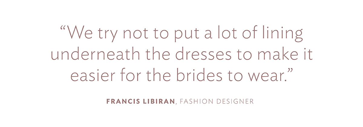 "We try not to put a lot of lining underneath the dresses to make it easier for brides to wear." Francis Libiran