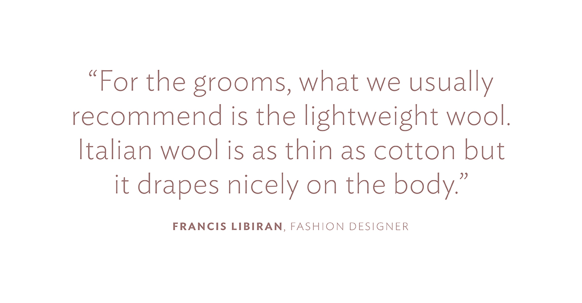 For the grooms, what we usually recommend is the lightweight wool. Italian wool is as this as cotton but it drapes nicely on the body. 