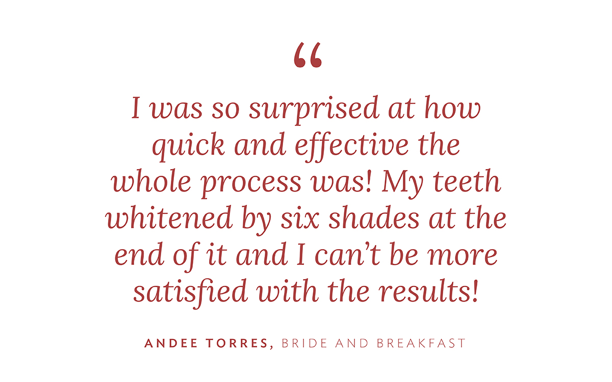 "I was so surprised at how quick and effective the whole process was! My teeth whitened by siz shades at the end of it and I can't be more satisfied with the results!"